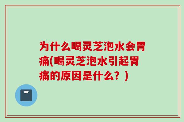 为什么喝灵芝泡水会胃痛(喝灵芝泡水引起胃痛的原因是什么？)