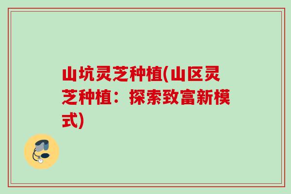 山坑灵芝种植(山区灵芝种植：探索致富新模式)