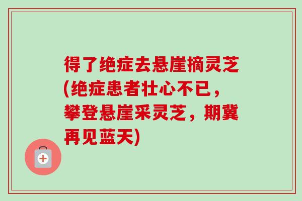 得了绝症去悬崖摘灵芝(绝症患者壮心不已，攀登悬崖采灵芝，期冀再见蓝天)
