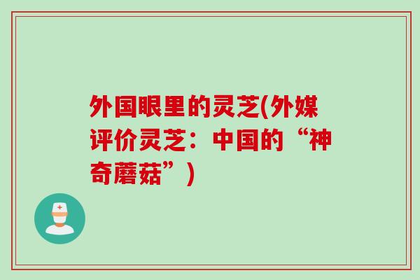 外国眼里的灵芝(外媒评价灵芝：中国的“神奇蘑菇”)