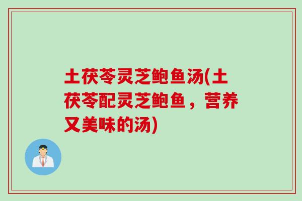 土茯苓灵芝鲍鱼汤(土茯苓配灵芝鲍鱼，营养又美味的汤)