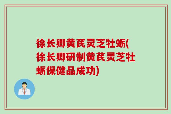 徐长卿黄芪灵芝牡蛎(徐长卿研制黄芪灵芝牡蛎保健品成功)