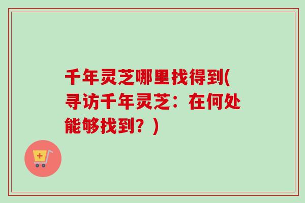 千年灵芝哪里找得到(寻访千年灵芝：在何处能够找到？)