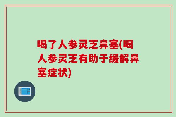 喝了人参灵芝鼻塞(喝人参灵芝有助于缓解鼻塞症状)