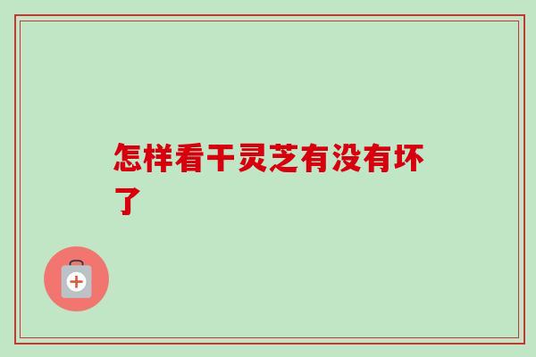 怎样看干灵芝有没有坏了