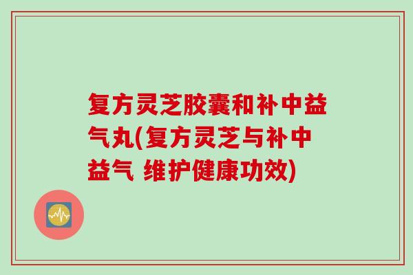 复方灵芝胶囊和补中益气丸(复方灵芝与补中益气 维护健康功效)