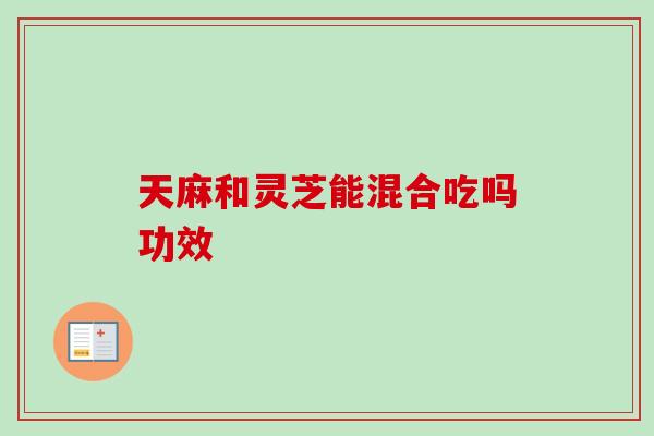 天麻和灵芝能混合吃吗功效