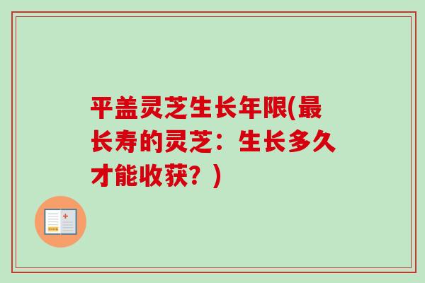 平盖灵芝生长年限(最长寿的灵芝：生长多久才能收获？)