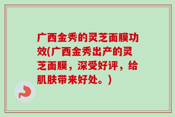 广西金秀的灵芝面膜功效(广西金秀出产的灵芝面膜，深受好评，给肌肤带来好处。)