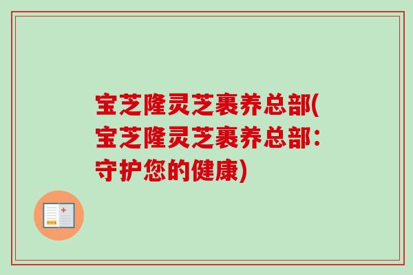 宝芝隆灵芝裹养总部(宝芝隆灵芝裹养总部：守护您的健康)