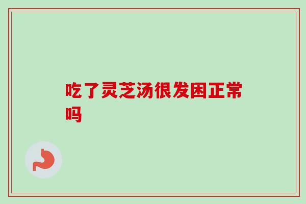 吃了灵芝汤很发困正常吗