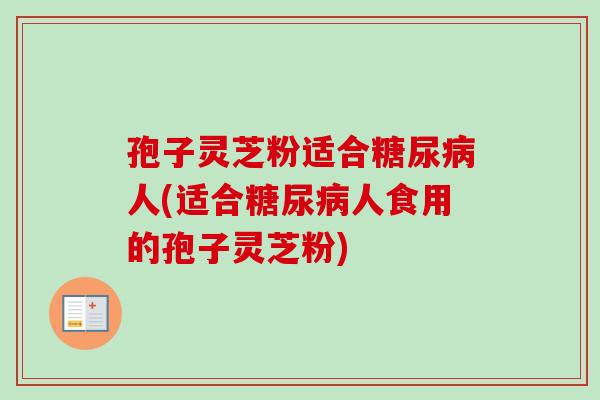 孢子灵芝粉适合糖尿病人(适合糖尿病人食用的孢子灵芝粉)