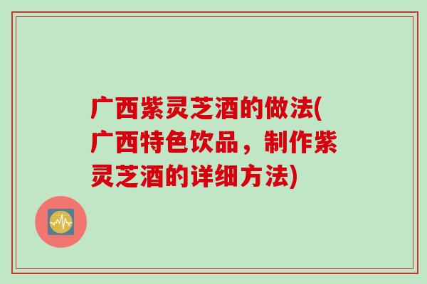 广西紫灵芝酒的做法(广西特色饮品，制作紫灵芝酒的详细方法)