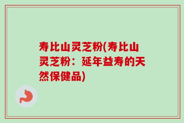 寿比山灵芝粉(寿比山灵芝粉：延年益寿的天然保健品)