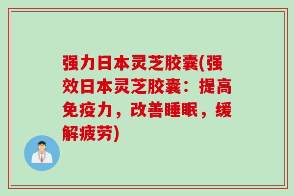 强力日本灵芝胶囊(强效日本灵芝胶囊：提高免疫力，改善睡眠，缓解疲劳)