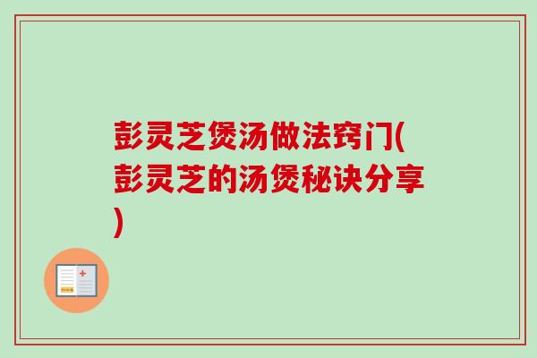 彭灵芝煲汤做法窍门(彭灵芝的汤煲秘诀分享)