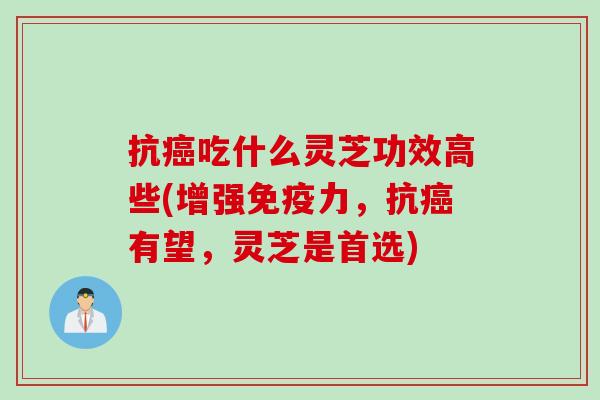 抗癌吃什么灵芝功效高些(增强免疫力，抗癌有望，灵芝是首选)