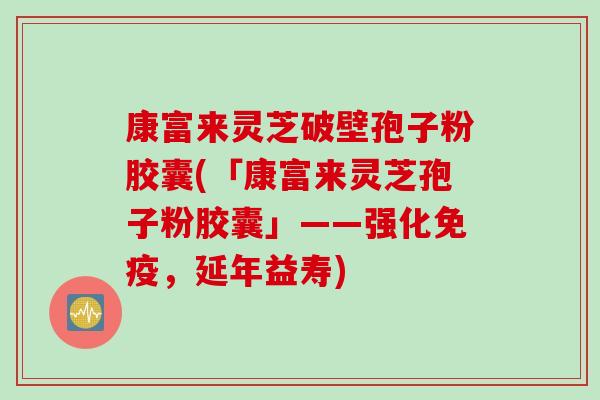 康富来灵芝破壁孢子粉胶囊(「康富来灵芝孢子粉胶囊」——强化免疫，延年益寿)