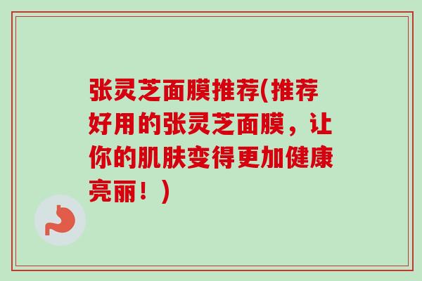 张灵芝面膜推荐(推荐好用的张灵芝面膜，让你的肌肤变得更加健康亮丽！)