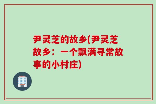 尹灵芝的故乡(尹灵芝故乡：一个飘满寻常故事的小村庄)