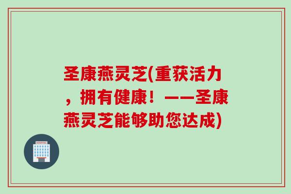 圣康燕灵芝(重获活力，拥有健康！——圣康燕灵芝能够助您达成)