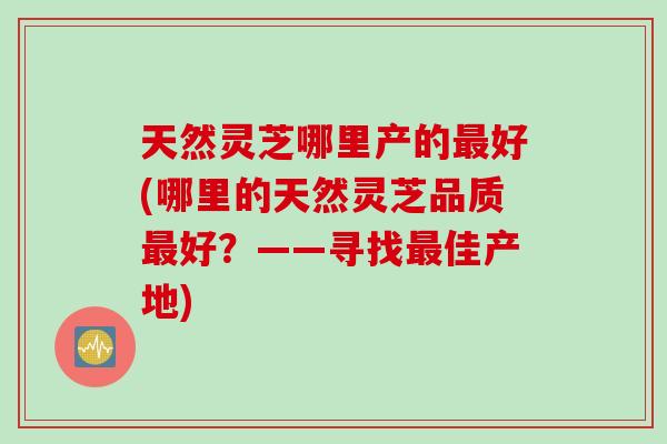 天然灵芝哪里产的好(哪里的天然灵芝品质好？——寻找佳产地)