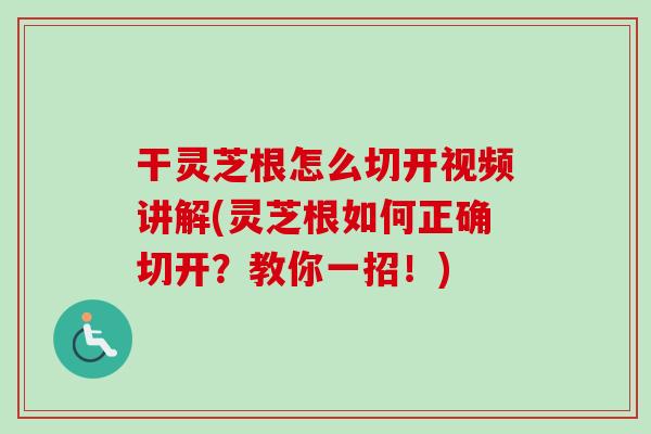 干灵芝根怎么切开视频讲解(灵芝根如何正确切开?教你一招!)