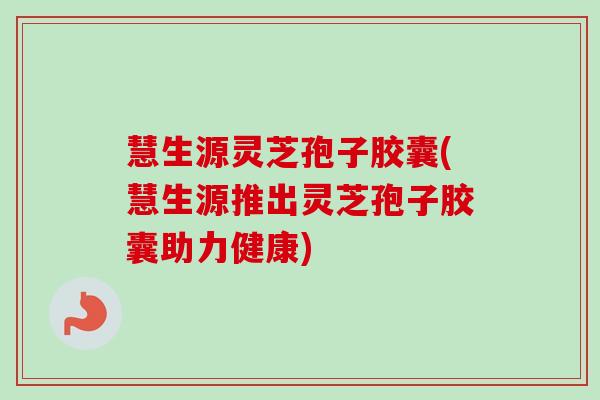 慧生源灵芝孢子胶囊(慧生源推出灵芝孢子胶囊助力健康)