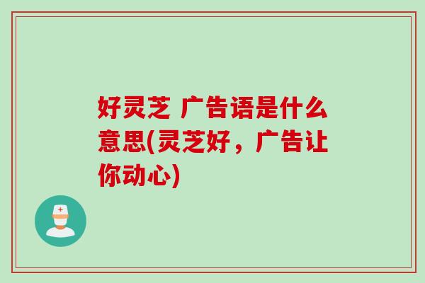 好灵芝 广告语是什么意思(灵芝好,广告让你动心) 好灵芝 广告语是什么意思(灵芝好,广告让你动心)
