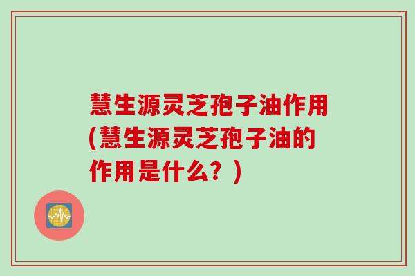 慧生源灵芝孢子油作用(慧生源灵芝孢子油的作用是什么？)