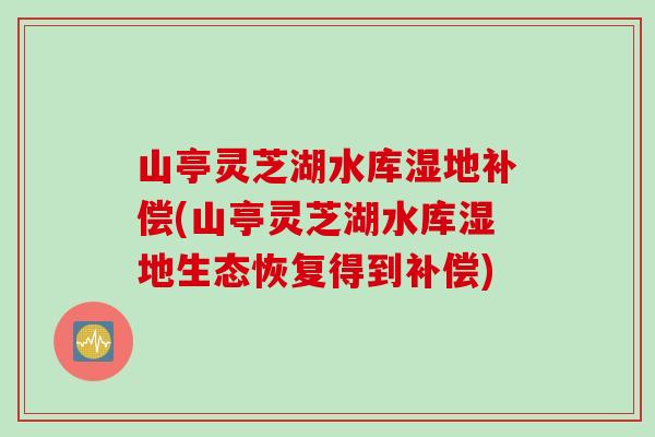 山亭灵芝湖水库湿地补偿(山亭灵芝湖水库湿地生态恢复得到补偿)