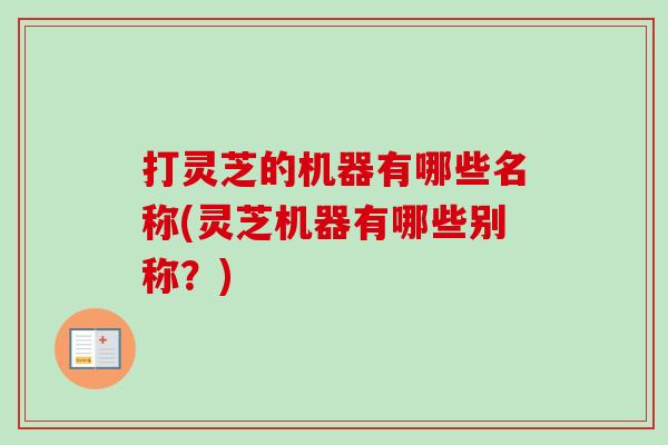 打灵芝的机器有哪些名称(灵芝机器有哪些别称？)