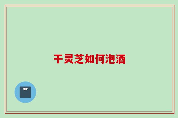 干灵芝如何泡酒