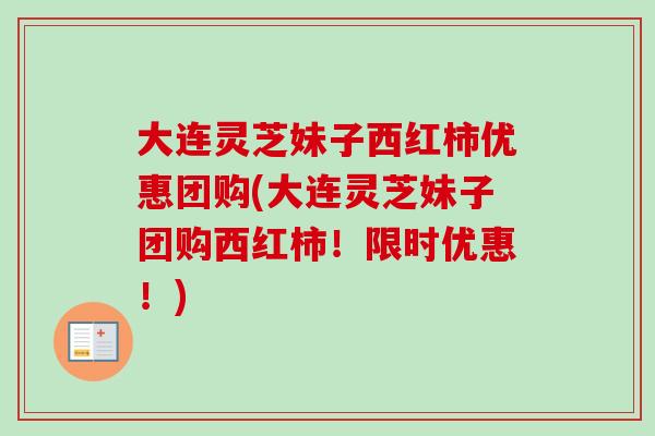 大连灵芝妹子西红柿优惠团购(大连灵芝妹子团购西红柿！限时优惠！)