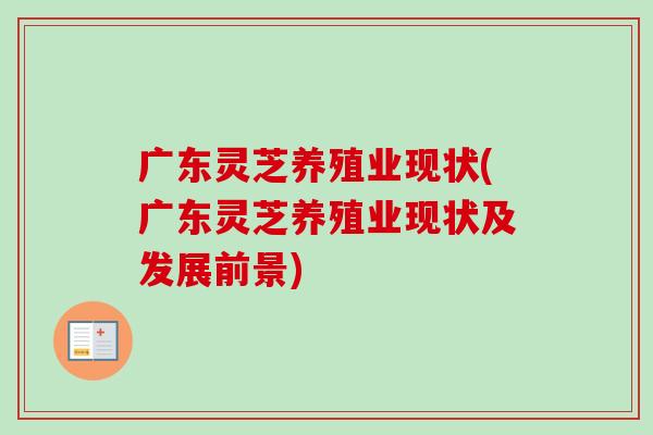广东灵芝养殖业现状(广东灵芝养殖业现状及发展前景)
