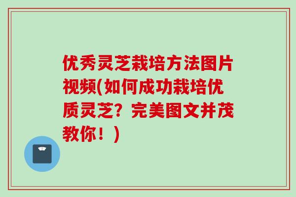优秀灵芝栽培方法图片视频(如何成功栽培优质灵芝？完美图文并茂教你！)