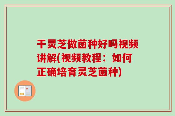 干灵芝做菌种好吗视频讲解(视频教程：如何正确培育灵芝菌种)