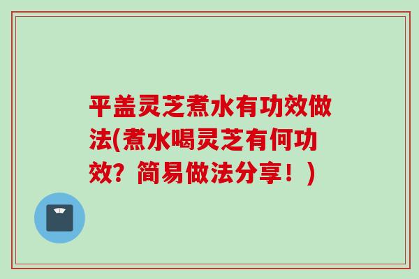 平盖灵芝煮水有功效做法(煮水喝灵芝有何功效？简易做法分享！)