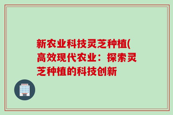 新农业科技灵芝种植(高效现代农业：探索灵芝种植的科技创新