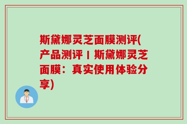 斯黛娜灵芝面膜测评(产品测评丨斯黛娜灵芝面膜：真实使用体验分享)
