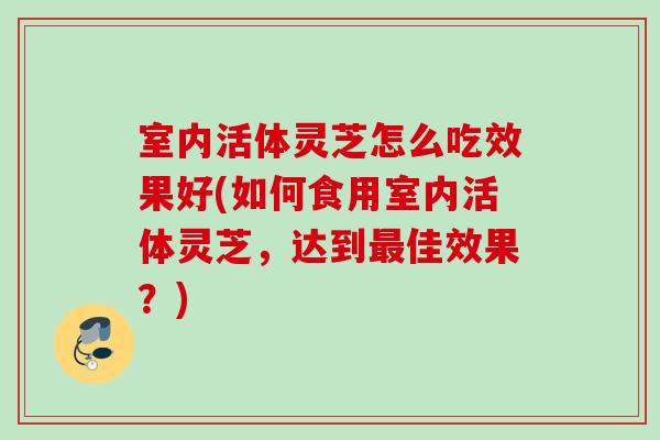 室内活体灵芝怎么吃效果好(如何食用室内活体灵芝，达到最佳效果？)