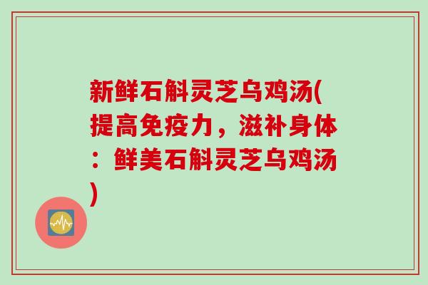新鲜石斛灵芝乌鸡汤(提高免疫力，滋补身体：鲜美石斛灵芝乌鸡汤)