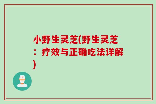 小野生灵芝(野生灵芝:疗效与正确吃法详解) 小野生灵芝(野生灵芝:疗效与正确吃法详解)