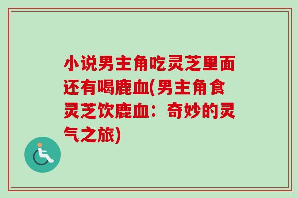 小说男主角吃灵芝里面还有喝鹿血(男主角食灵芝饮鹿血：奇妙的灵气之旅)