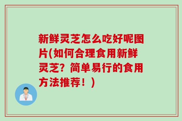 新鲜灵芝怎么吃好呢图片(如何合理食用新鲜灵芝？简单易行的食用方法推荐！)