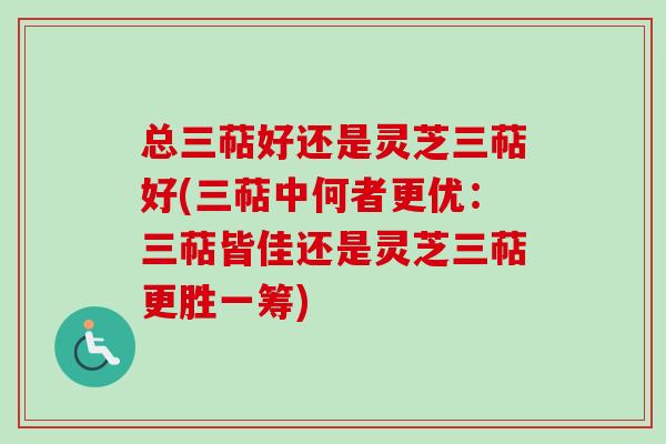 总三萜好还是灵芝三萜好(三萜中何者更优：三萜皆佳还是灵芝三萜更胜一筹)