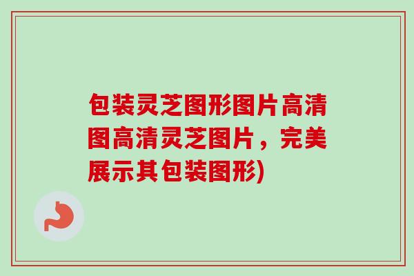 包装灵芝图形图片高清图高清灵芝图片，完美展示其包装图形)