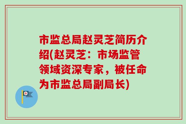 市监总局赵灵芝简历介绍(赵灵芝：市场监管领域资深专家，被任命为市监总局副局长)