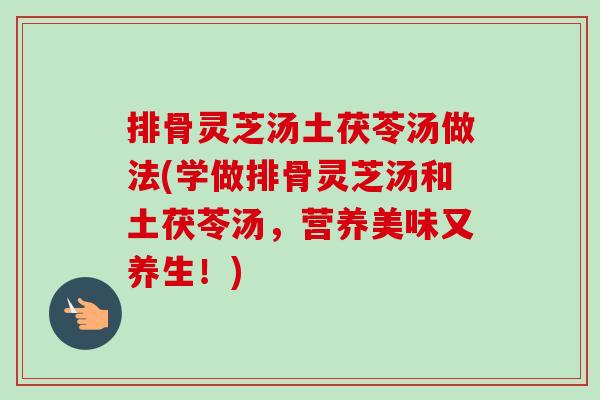 排骨灵芝汤土茯苓汤做法(学做排骨灵芝汤和土茯苓汤，营养美味又养生！)
