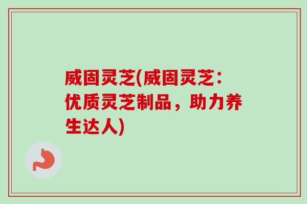 威固灵芝(威固灵芝：优质灵芝制品，助力养生达人)